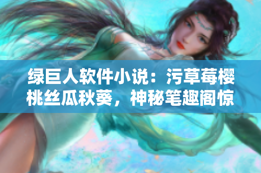 绿巨人软件小说：污草莓樱桃丝瓜秋葵，神秘笔趣阁惊奇连载