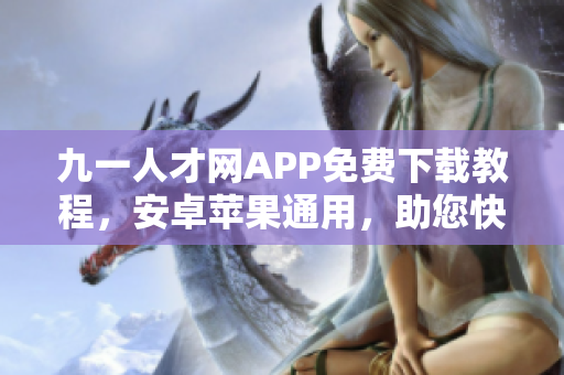 九一人才网APP免费下载教程，安卓苹果通用，助您快速找工作