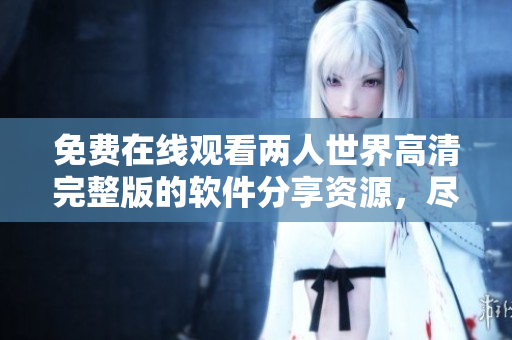 免费在线观看两人世界高清完整版的软件分享资源，尽在这里
