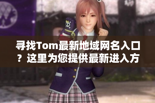 寻找Tom最新地域网名入口？这里为您提供最新进入方法！