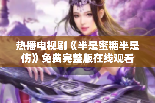 热播电视剧《半是蜜糖半是伤》免费完整版在线观看
