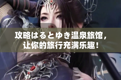 攻略はるとゆき温泉旅馆，让你的旅行充满乐趣！