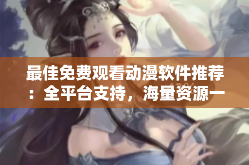 最佳免费观看动漫软件推荐：全平台支持，海量资源一键畅享