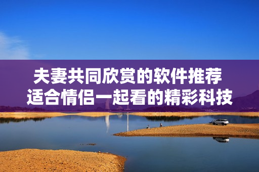 夫妻共同欣赏的软件推荐 适合情侣一起看的精彩科技剧集