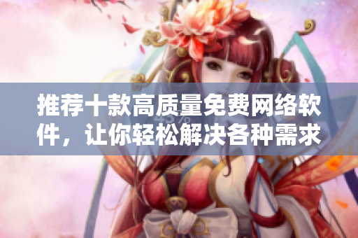 推荐十款高质量免费网络软件，让你轻松解决各种需求