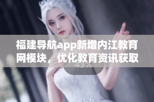 福建导航app新增内江教育网模块，优化教育资讯获取体验
