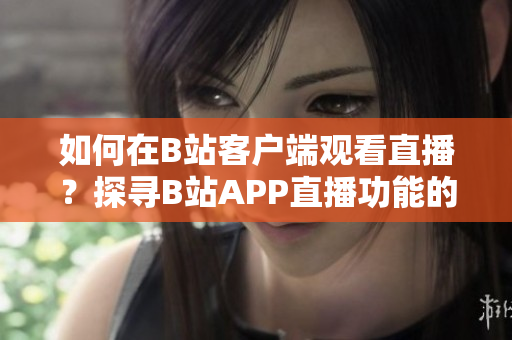 如何在B站客户端观看直播？探寻B站APP直播功能的使用技巧