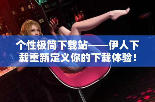 个性极简下载站——伊人下载重新定义你的下载体验！