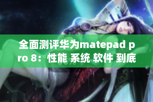 全面测评华为matepad pro 8：性能 系统 软件 到底如何？
