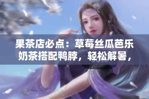 果茶店必点：草莓丝瓜芭乐奶茶搭配鸭脖，轻松解暑，好滋好味！