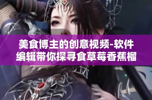 美食博主的创意视频-软件编辑带你探寻食草莓香蕉榴莲黄瓜丝瓜泡泡影视