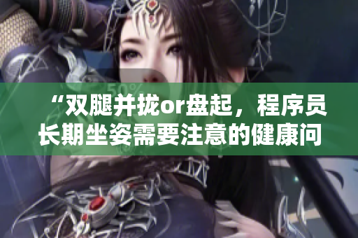 “双腿并拢or盘起，程序员长期坐姿需要注意的健康问题”