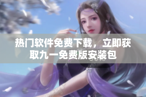 热门软件免费下载，立即获取九一免费版安装包
