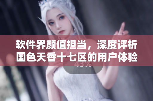 软件界颜值担当，深度评析国色天香十七区的用户体验与品质！