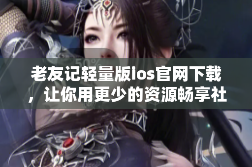 老友记轻量版ios官网下载，让你用更少的资源畅享社交应用