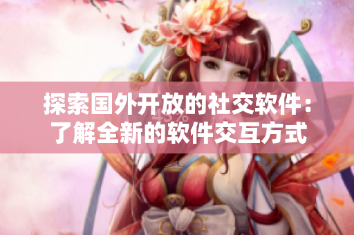 探索国外开放的社交软件：了解全新的软件交互方式