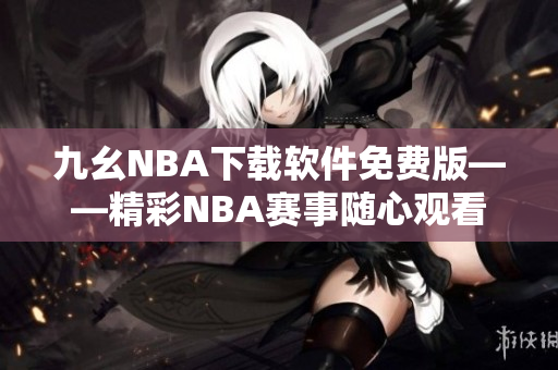 九幺NBA下载软件免费版——精彩NBA赛事随心观看