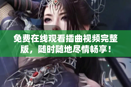 免费在线观看插曲视频完整版，随时随地尽情畅享！