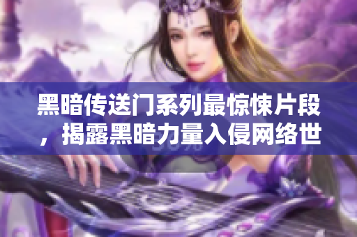 黑暗传送门系列最惊悚片段，揭露黑暗力量入侵网络世界