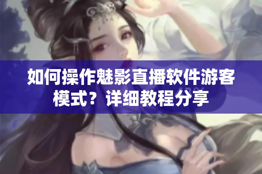 如何操作魅影直播软件游客模式？详细教程分享
