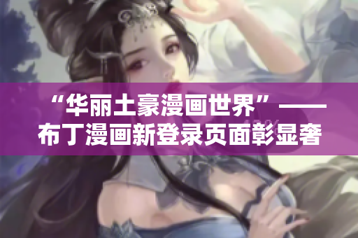 “华丽土豪漫画世界”——布丁漫画新登录页面彰显奢华气息
