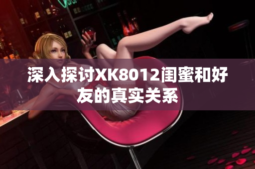 深入探讨XK8012闺蜜和好友的真实关系