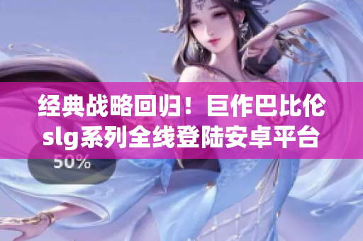 经典战略回归！巨作巴比伦slg系列全线登陆安卓平台