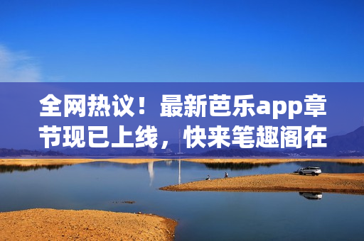 全网热议！最新芭乐app章节现已上线，快来笔趣阁在线阅读