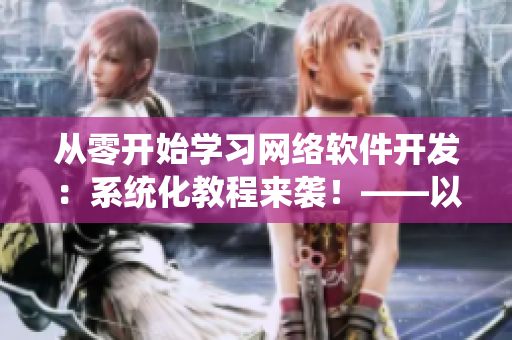 从零开始学习网络软件开发：系统化教程来袭！——以樱花动漫官网为例