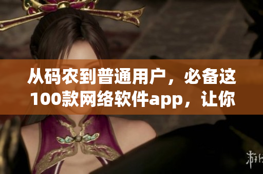 从码农到普通用户，必备这100款网络软件app，让你的生活更便利