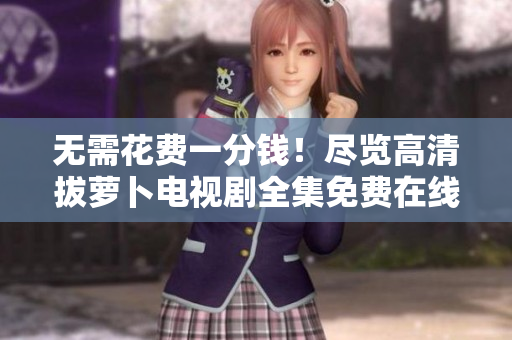 无需花费一分钱！尽览高清拔萝卜电视剧全集免费在线观看
