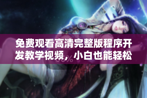 免费观看高清完整版程序开发教学视频，小白也能轻松掌握编程技能