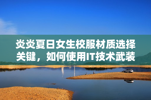 炎炎夏日女生校服材质选择关键，如何使用IT技术武装？