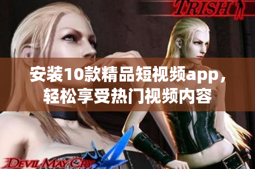 安装10款精品短视频app，轻松享受热门视频内容
