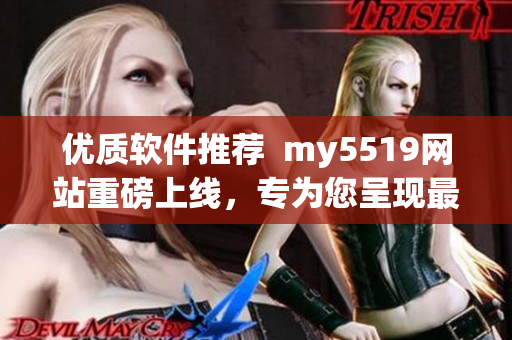 优质软件推荐  my5519网站重磅上线，专为您呈现最新最全软件资讯
