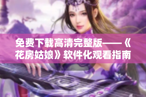 免费下载高清完整版——《花房姑娘》软件化观看指南
