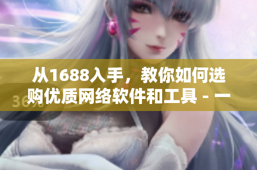 从1688入手，教你如何选购优质网络软件和工具 - 一本指南