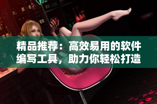 精品推荐：高效易用的软件编写工具，助力你轻松打造网络应用！
