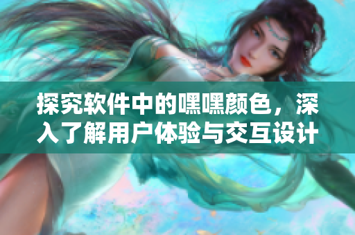 探究软件中的嘿嘿颜色，深入了解用户体验与交互设计