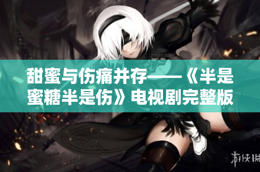甜蜜与伤痛并存——《半是蜜糖半是伤》电视剧完整版免费观看