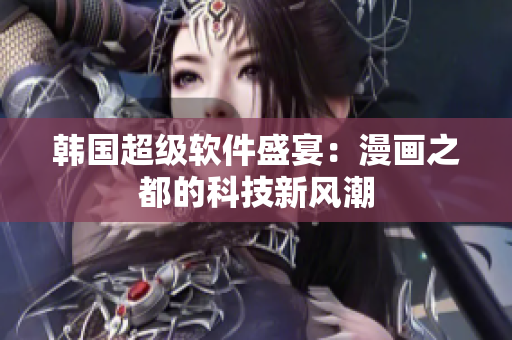 韩国超级软件盛宴：漫画之都的科技新风潮