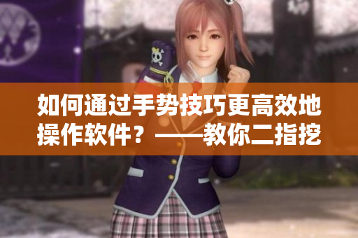 如何通过手势技巧更高效地操作软件？——教你二指挖洞