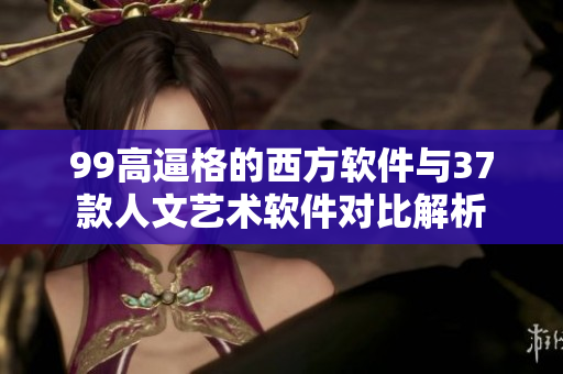 99高逼格的西方软件与37款人文艺术软件对比解析