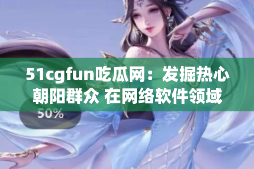 51cgfun吃瓜网：发掘热心朝阳群众 在网络软件领域获得新机遇