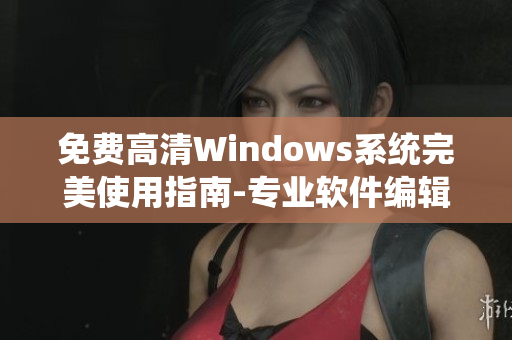 免费高清Windows系统完美使用指南-专业软件编辑推荐