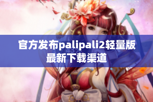 官方发布palipali2轻量版最新下载渠道