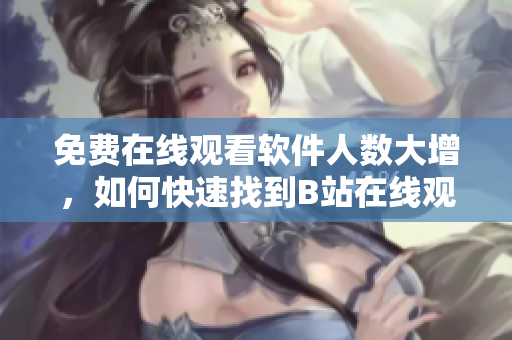免费在线观看软件人数大增，如何快速找到B站在线观看数据？
