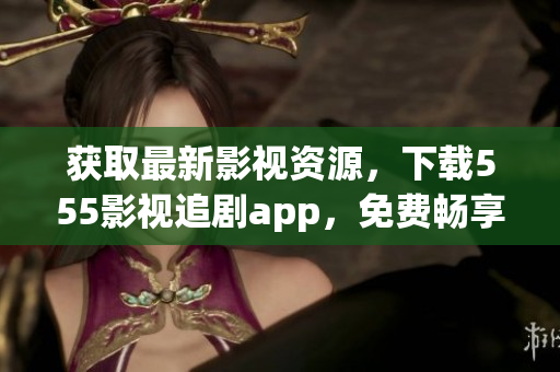 获取最新影视资源，下载555影视追剧app，免费畅享高清大片。