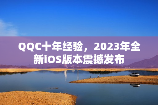 QQC十年经验，2023年全新iOS版本震撼发布