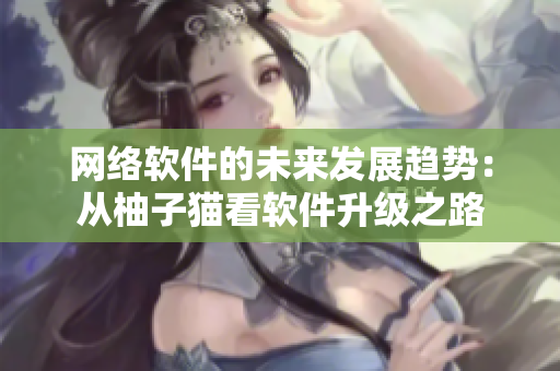 网络软件的未来发展趋势：从柚子猫看软件升级之路